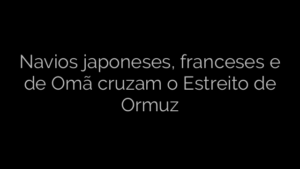 ​Navios japoneses, franceses e de Omã cruzam o Estreito de Ormuz 
